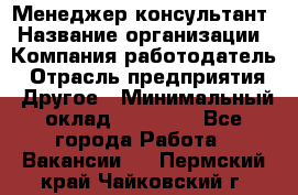 Менеджер-консультант › Название организации ­ Компания-работодатель › Отрасль предприятия ­ Другое › Минимальный оклад ­ 35 000 - Все города Работа » Вакансии   . Пермский край,Чайковский г.